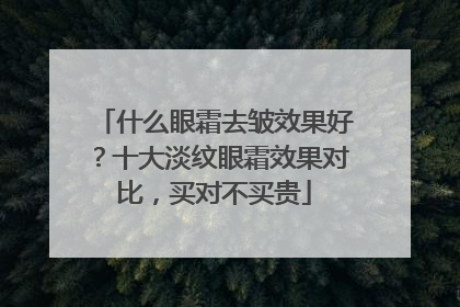 什么眼霜去皱效果好？十大淡纹眼霜效果对比，买对不买贵