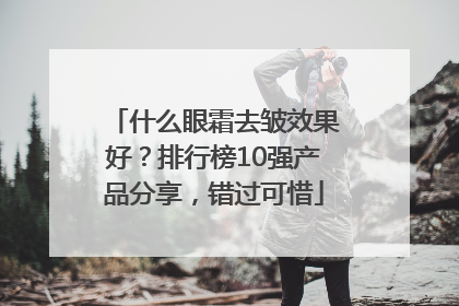 什么眼霜去皱效果好？排行榜10强产品分享，错过可惜