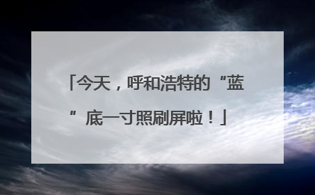 今天，呼和浩特的“蓝”底一寸照刷屏啦！