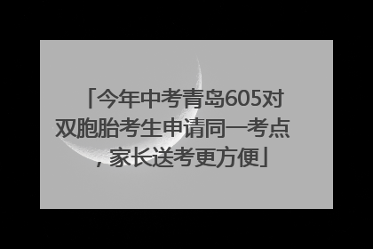 今年中考青岛605对双胞胎考生申请同一考点，家长送考更方便