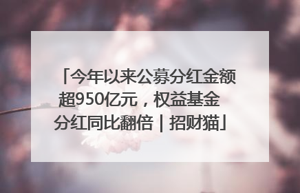 今年以来公募分红金额超950亿元，权益基金分红同比翻倍｜招财猫