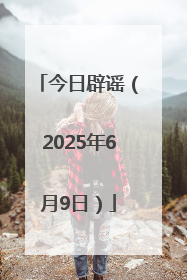 今日辟谣（2025年6月9日）