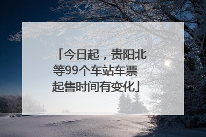 今日起，贵阳北等99个车站车票起售时间有变化