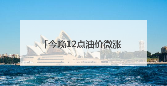 今晚12点油价微涨 下一轮可能还要上调