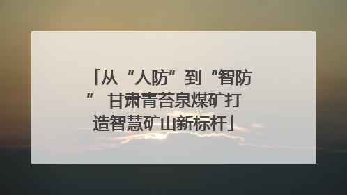 从“人防”到“智防” 甘肃青苔泉煤矿打造智慧矿山新标杆
