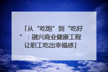 从“吃饱”到“吃好”：融兴商业健康工程让职工吃出幸福感