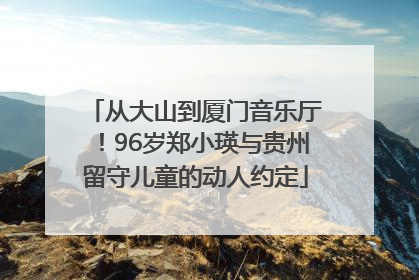 从大山到厦门音乐厅！96岁郑小瑛与贵州留守儿童的动人约定