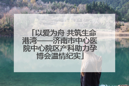 以爱为舟 共筑生命港湾——济南市中心医院中心院区产科助力孕博会温情纪实