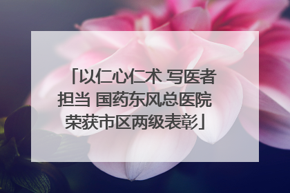 以仁心仁术 写医者担当 国药东风总医院荣获市区两级表彰