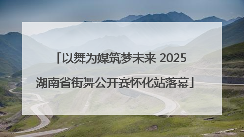 以舞为媒筑梦未来 2025湖南省街舞公开赛怀化站落幕