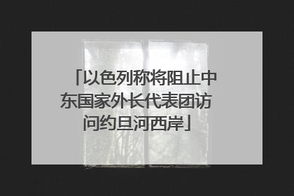 以色列称将阻止中东国家外长代表团访问约旦河西岸
