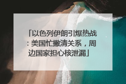 以色列伊朗引爆热战：美国忙撇清关系，周边国家担心核泄漏