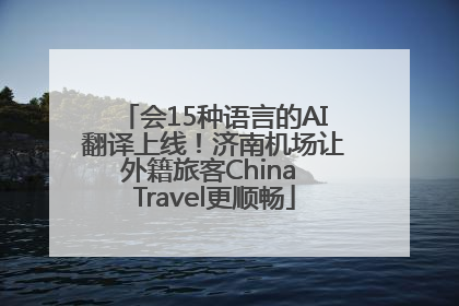 会15种语言的AI翻译上线！济南机场让外籍旅客China Travel更顺畅