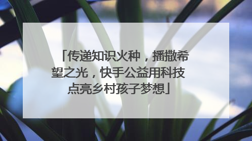 传递知识火种，播撒希望之光，快手公益用科技点亮乡村孩子梦想
