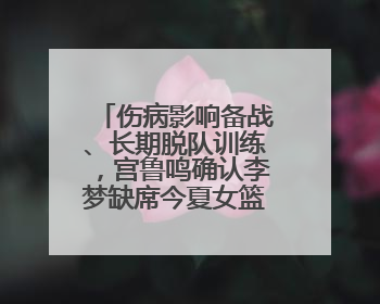 伤病影响备战、长期脱队训练，宫鲁鸣确认李梦缺席今夏女篮亚洲杯