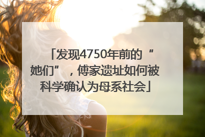 发现4750年前的“她们”，傅家遗址如何被科学确认为母系社会