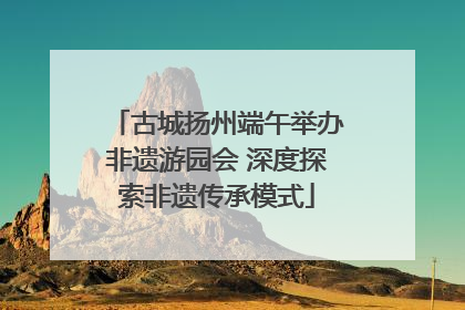 古城扬州端午举办非遗游园会 深度探索非遗传承模式