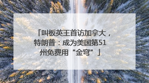 叫板英王首访加拿大，特朗普：成为美国第51州免费用“金穹”