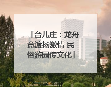 台儿庄：龙舟竞渡扬激情 民俗游园传文化