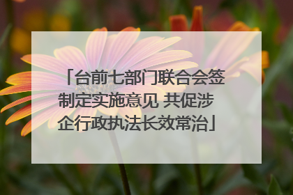 台前七部门联合会签制定实施意见 共促涉企行政执法长效常治