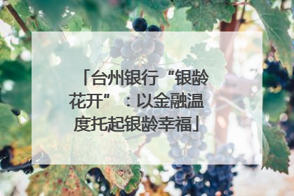 台州银行“银龄花开”：以金融温度托起银龄幸福