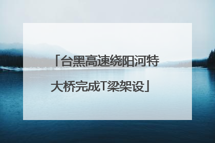 台黑高速绕阳河特大桥完成T梁架设