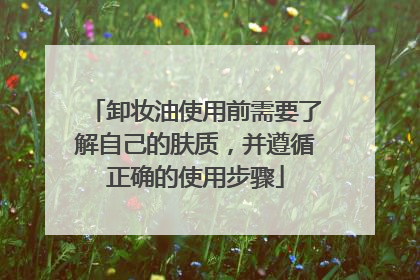 卸妆油使用前需要了解自己的肤质，并遵循正确的使用步骤