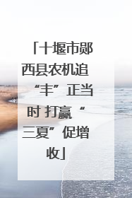 十堰市郧西县农机追“丰”正当时 打赢“三夏”促增收