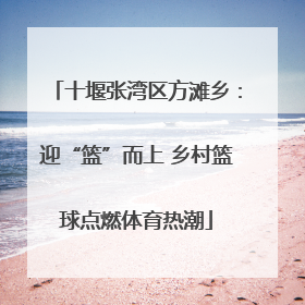 十堰张湾区方滩乡：迎“篮”而上 乡村篮球点燃体育热潮
