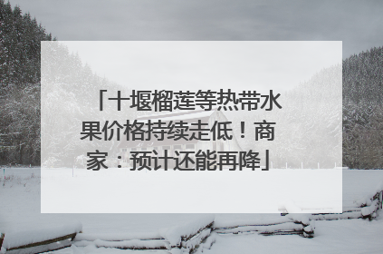 十堰榴莲等热带水果价格持续走低！商家：预计还能再降