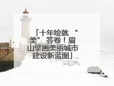十年绘就 “美” 答卷！眉山擘画美丽城市建设新蓝图