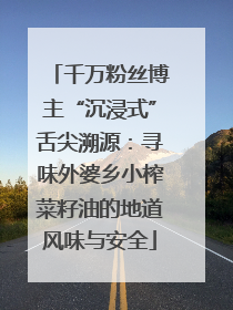 千万粉丝博主“沉浸式”舌尖溯源：寻味外婆乡小榨菜籽油的地道风味与安全