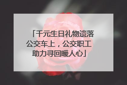 千元生日礼物遗落公交车上，公交职工助力寻回暖人心