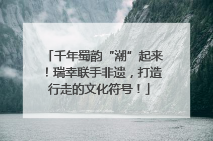 千年蜀韵“潮”起来！瑞幸联手非遗，打造行走的文化符号！