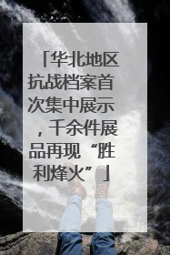 华北地区抗战档案首次集中展示，千余件展品再现“胜利烽火”