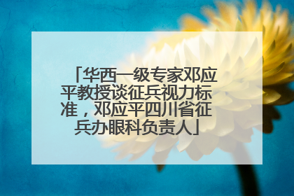 华西一级专家邓应平教授谈征兵视力标准，邓应平四川省征兵办眼科负责人