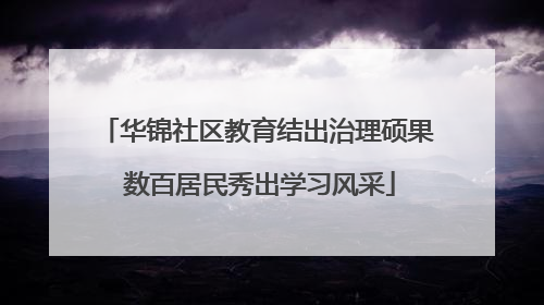 华锦社区教育结出治理硕果 数百居民秀出学习风采