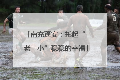 南充蓬安：托起“一老一小”稳稳的幸福