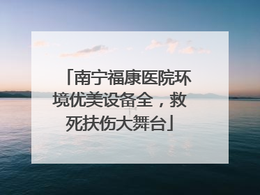 南宁福康医院环境优美设备全，救死扶伤大舞台