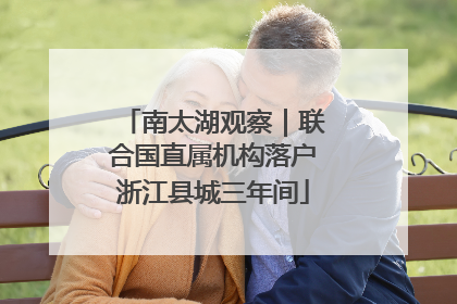 南太湖观察｜联合国直属机构落户浙江县城三年间