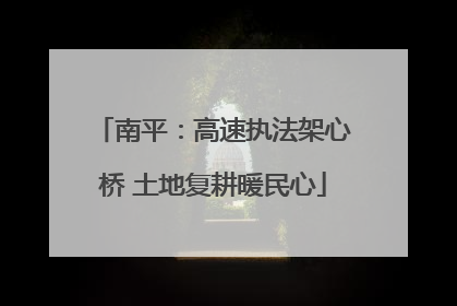 南平：高速执法架心桥 土地复耕暖民心