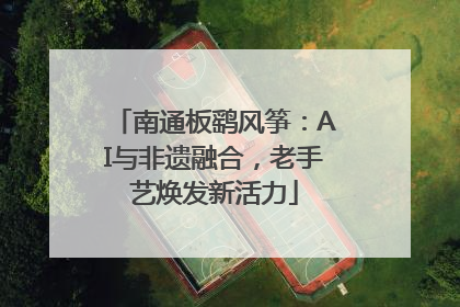 南通板鹞风筝：AI与非遗融合，老手艺焕发新活力