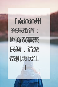南通通州兴东街道：协商议事聚民智，清淤备耕惠民生