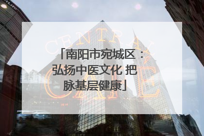 南阳市宛城区：弘扬中医文化 把脉基层健康