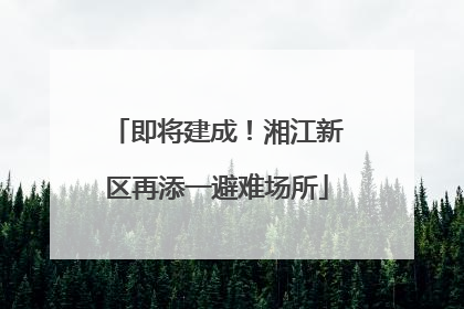 即将建成！湘江新区再添一避难场所