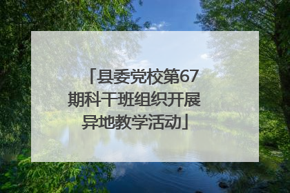 县委党校第67期科干班组织开展异地教学活动