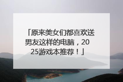 原来美女们都喜欢送男友这样的电脑，2025游戏本推荐！