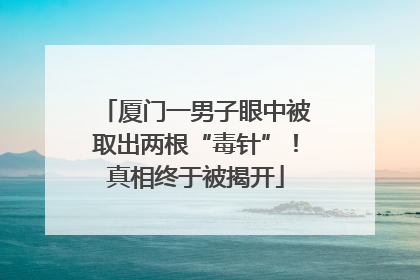 厦门一男子眼中被取出两根“毒针”！真相终于被揭开