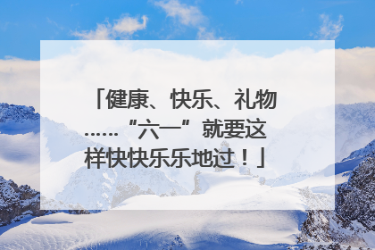 健康、快乐、礼物……“六一”就要这样快快乐乐地过！