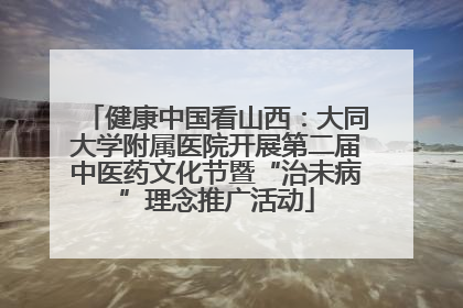 健康中国看山西：大同大学附属医院开展第二届中医药文化节暨“治未病”理念推广活动